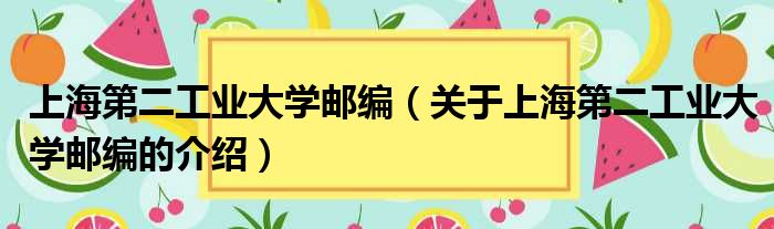 上海第二工业大学邮编（关于上海第二工业大学邮编的介绍）
