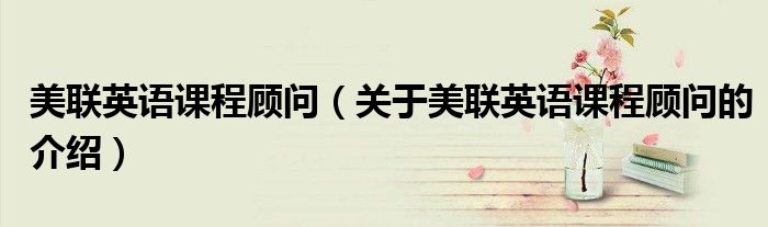 美联英语课程顾问（关于美联英语课程顾问的介绍）
