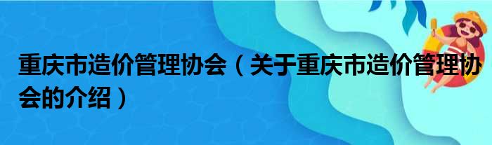 重庆市造价管理协会（关于重庆市造价管理协会的介绍）