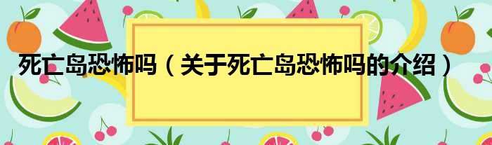 死亡岛恐怖吗（关于死亡岛恐怖吗的介绍）
