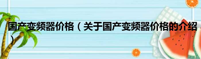 国产变频器价格（关于国产变频器价格的介绍）