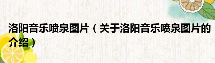 洛阳音乐喷泉图片（关于洛阳音乐喷泉图片的介绍）
