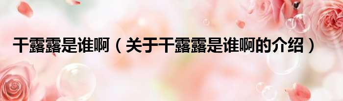 干露露是谁啊（关于干露露是谁啊的介绍）