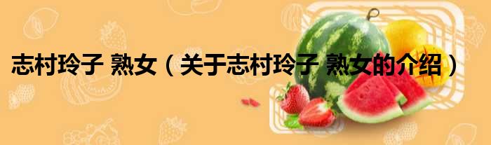 志村玲子 熟女（关于志村玲子 熟女的介绍）