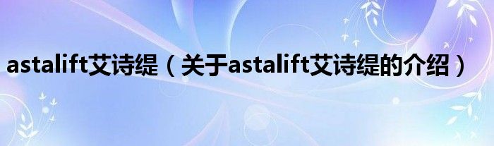 astalift艾诗缇（关于astalift艾诗缇的介绍）