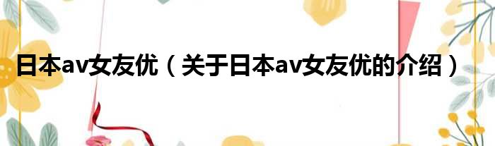 日本av女友优（关于日本av女友优的介绍）