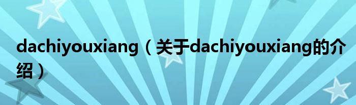 dachiyouxiang（关于dachiyouxiang的介绍）