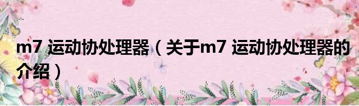 m7 运动协处理器（关于m7 运动协处理器的介绍）