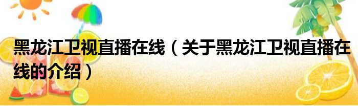 黑龙江卫视直播在线（关于黑龙江卫视直播在线的介绍）
