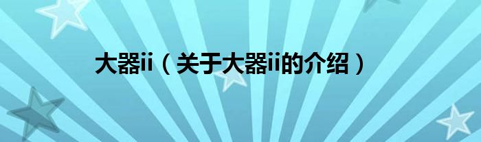 大器ii（关于大器ii的介绍）