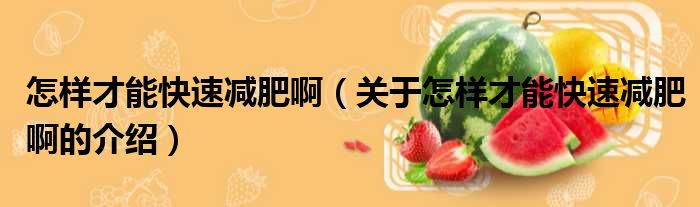 怎样才能快速减肥啊（关于怎样才能快速减肥啊的介绍）