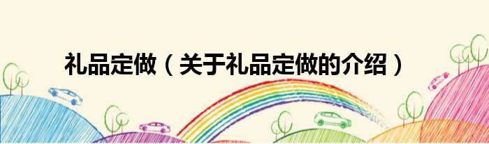 礼品定做（关于礼品定做的介绍）