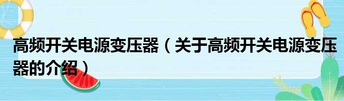 高频开关电源变压器（关于高频开关电源变压器的介绍）