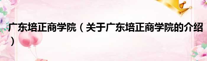 广东培正商学院（关于广东培正商学院的介绍）