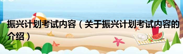 振兴计划考试内容（关于振兴计划考试内容的介绍）