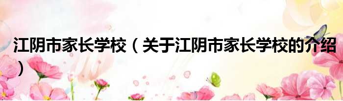 江阴市家长学校（关于江阴市家长学校的介绍）