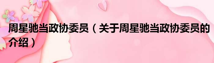周星驰当政协委员（关于周星驰当政协委员的介绍）