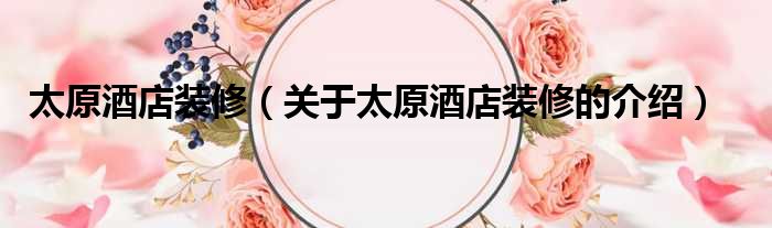 太原酒店装修（关于太原酒店装修的介绍）