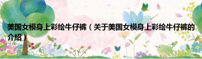 美国女模身上彩绘牛仔裤（关于美国女模身上彩绘牛仔裤的介绍）