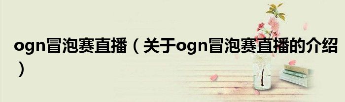 ogn冒泡赛直播（关于ogn冒泡赛直播的介绍）