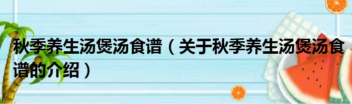 秋季养生汤煲汤食谱（关于秋季养生汤煲汤食谱的介绍）