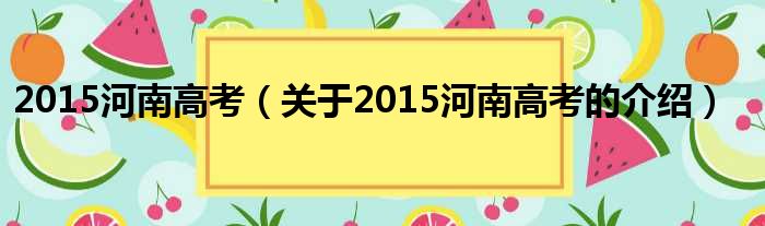 2015河南高考（关于2015河南高考的介绍）