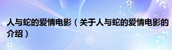 人与蛇的爱情电影（关于人与蛇的爱情电影的介绍）
