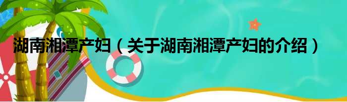 湖南湘潭产妇（关于湖南湘潭产妇的介绍）