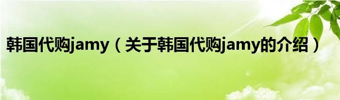 韩国代购jamy（关于韩国代购jamy的介绍）
