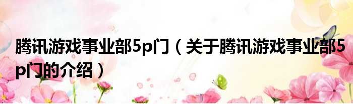 腾讯游戏事业部5p门（关于腾讯游戏事业部5p门的介绍）