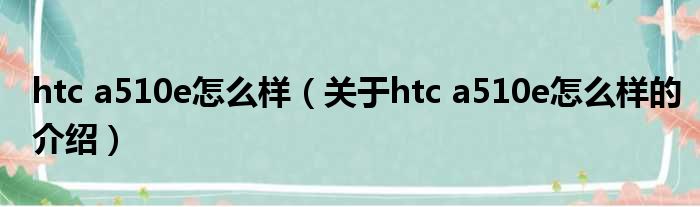 htc a510e怎么样（关于htc a510e怎么样的介绍）