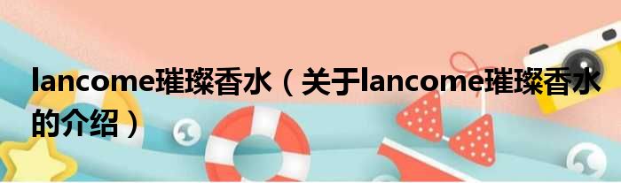 lancome璀璨香水（关于lancome璀璨香水的介绍）