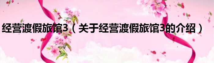 经营渡假旅馆3（关于经营渡假旅馆3的介绍）