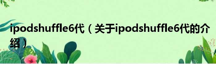 ipodshuffle6代（关于ipodshuffle6代的介绍）