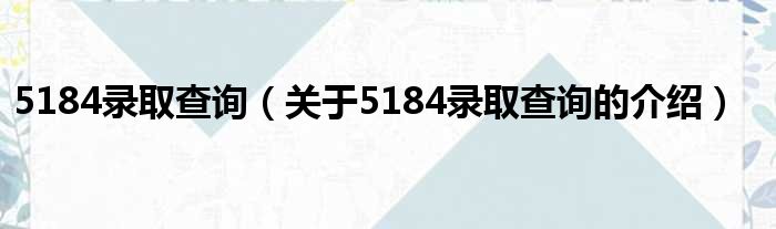 5184录取查询（关于5184录取查询的介绍）