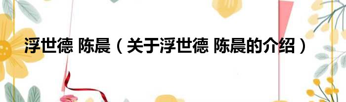 浮世德 陈晨（关于浮世德 陈晨的介绍）