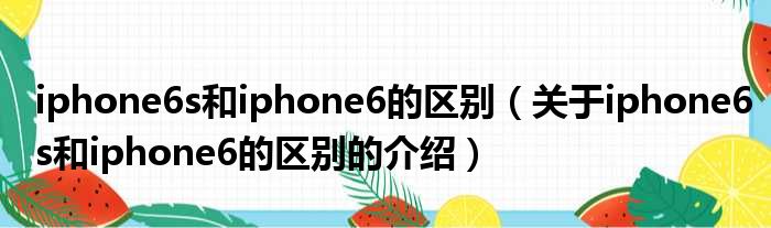 iphone6s和iphone6的区别（关于iphone6s和iphone6的区别的介绍）