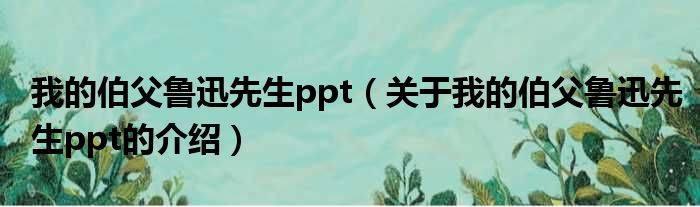 我的伯父鲁迅先生ppt（关于我的伯父鲁迅先生ppt的介绍）
