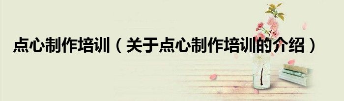 点心制作培训（关于点心制作培训的介绍）
