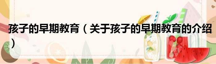 孩子的早期教育（关于孩子的早期教育的介绍）