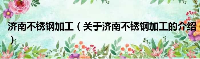济南不锈钢加工（关于济南不锈钢加工的介绍）