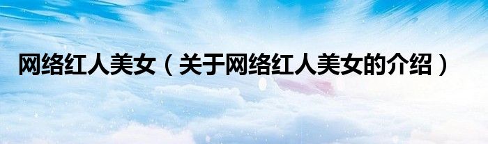 网络红人美女（关于网络红人美女的介绍）
