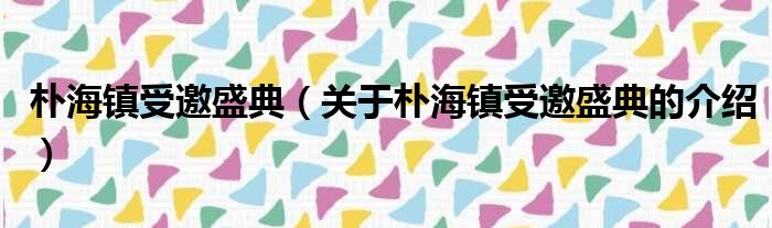 朴海镇受邀盛典（关于朴海镇受邀盛典的介绍）