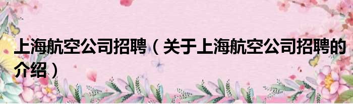 上海航空公司招聘（关于上海航空公司招聘的介绍）