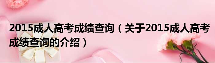 2015成人高考成绩查询（关于2015成人高考成绩查询的介绍）
