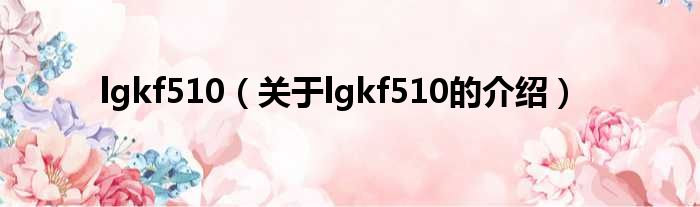 lgkf510（关于lgkf510的介绍）