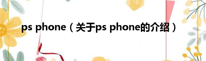 ps phone（关于ps phone的介绍）