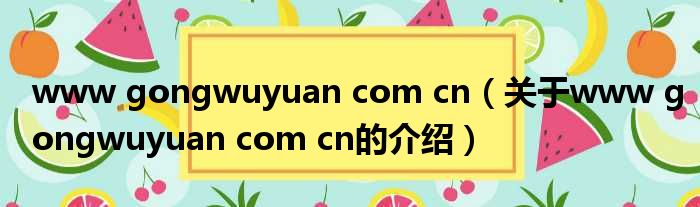 www gongwuyuan com cn（关于www gongwuyuan com cn的介绍）