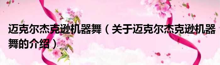 迈克尔杰克逊机器舞（关于迈克尔杰克逊机器舞的介绍）