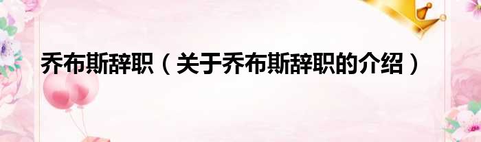乔布斯辞职（关于乔布斯辞职的介绍）